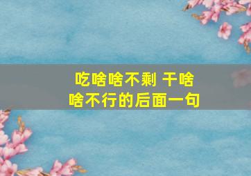 吃啥啥不剩 干啥啥不行的后面一句